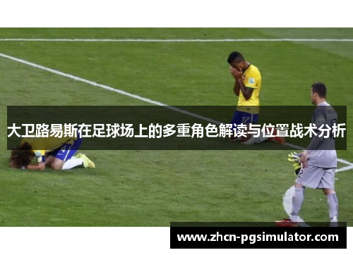 大卫路易斯在足球场上的多重角色解读与位置战术分析
