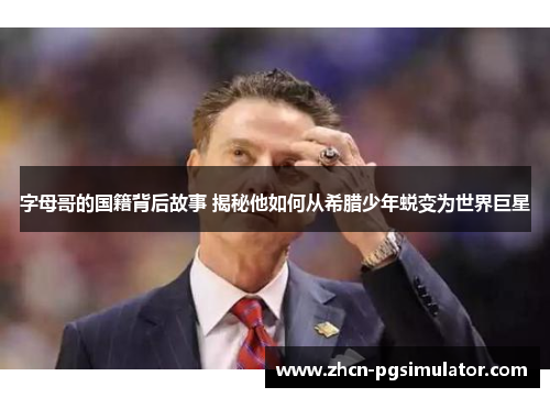 字母哥的国籍背后故事 揭秘他如何从希腊少年蜕变为世界巨星