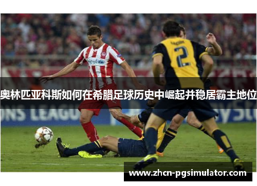 奥林匹亚科斯如何在希腊足球历史中崛起并稳居霸主地位