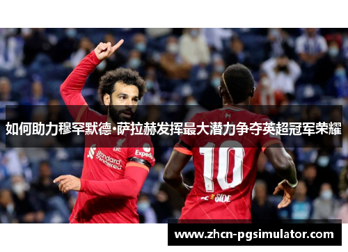 如何助力穆罕默德·萨拉赫发挥最大潜力争夺英超冠军荣耀