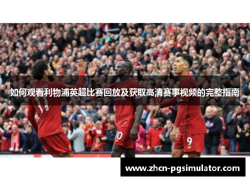 如何观看利物浦英超比赛回放及获取高清赛事视频的完整指南