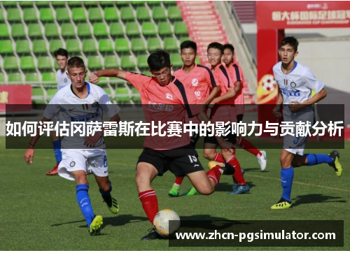 如何评估冈萨雷斯在比赛中的影响力与贡献分析 如何评估冈萨雷斯在比赛中的影响力与贡献分析