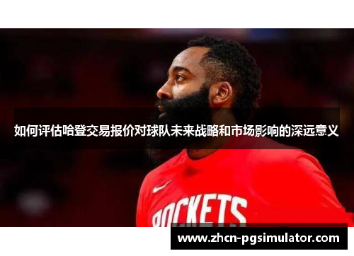 如何评估哈登交易报价对球队未来战略和市场影响的深远意义 如何评估哈登交易报价对球队未来战略和市场影响的深远意义