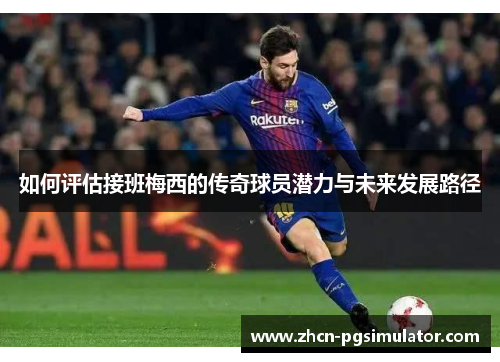 如何评估接班梅西的传奇球员潜力与未来发展路径 如何评估接班梅西的传奇球员潜力与未来发展路径