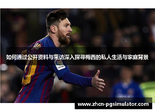 如何通过公开资料与采访深入探寻梅西的私人生活与家庭背景