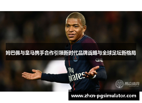 姆巴佩与皇马携手合作引领新时代品牌战略与全球足坛新格局