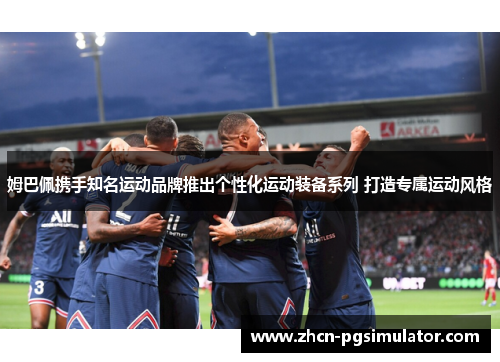 姆巴佩携手知名运动品牌推出个性化运动装备系列 打造专属运动风格
