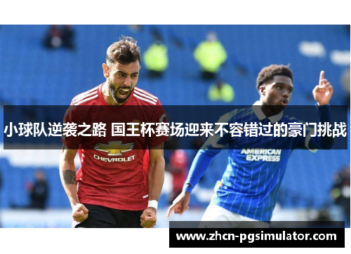 小球队逆袭之路 国王杯赛场迎来不容错过的豪门挑战
