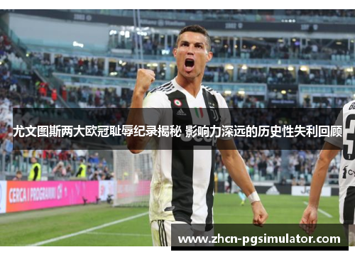 尤文图斯两大欧冠耻辱纪录揭秘 影响力深远的历史性失利回顾