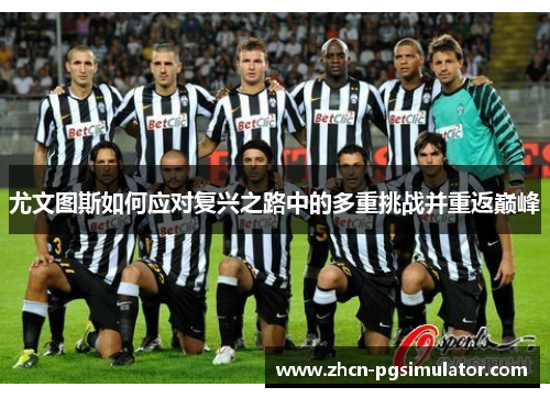 尤文图斯如何应对复兴之路中的多重挑战并重返巅峰 尤文图斯如何应对复兴之路中的多重挑战并重返巅峰