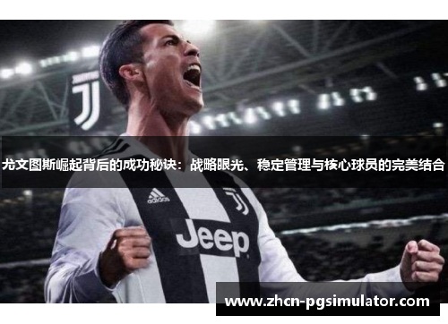 尤文图斯崛起背后的成功秘诀:战略眼光、稳定管理与核心球员的完美结合 尤文图斯崛起背后的成功秘诀:战略眼光、稳定管理与核心球员的完美结合