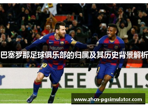 巴塞罗那足球俱乐部的归属及其历史背景解析