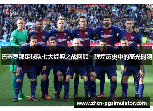 巴塞罗那足球队七大经典之战回顾：辉煌历史中的高光时刻