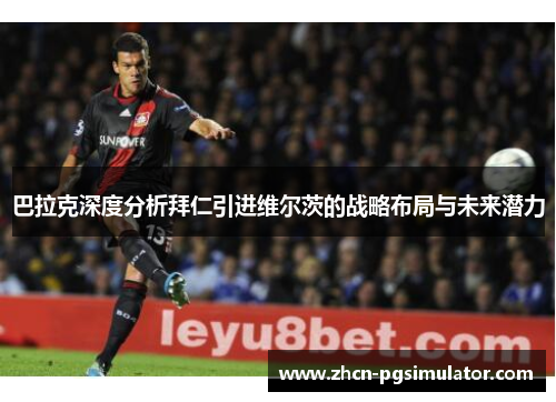 巴拉克深度分析拜仁引进维尔茨的战略布局与未来潜力 巴拉克深度分析拜仁引进维尔茨的战略布局与未来潜力