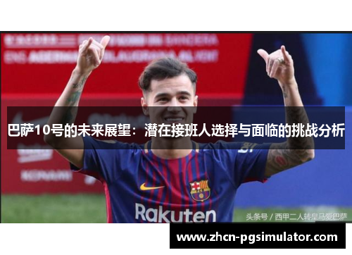 巴萨10号的未来展望：潜在接班人选择与面临的挑战分析