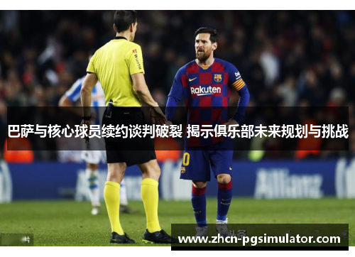 巴萨与核心球员续约谈判破裂 揭示俱乐部未来规划与挑战