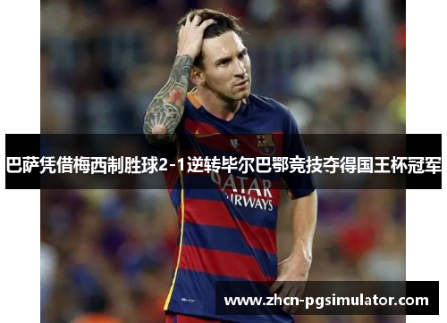 巴萨凭借梅西制胜球2-1逆转毕尔巴鄂竞技夺得国王杯冠军 巴萨凭借梅西制胜球2-1逆转毕尔巴鄂竞技夺得国王杯冠军