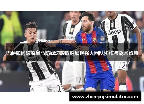 巴萨如何破解皇马防线逆袭取胜展现强大团队协作与战术智慧 巴萨如何破解皇马防线逆袭取胜展现强大团队协作与战术智慧