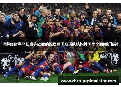 巴萨能胜皇马却难夺欧冠的深层原因及球队结构性困局全面解析探讨
