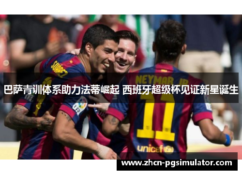 巴萨青训体系助力法蒂崛起 西班牙超级杯见证新星诞生 巴萨青训体系助力法蒂崛起 西班牙超级杯见证新星诞生