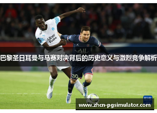 巴黎圣日耳曼与马赛对决背后的历史意义与激烈竞争解析 巴黎圣日耳曼与马赛对决背后的历史意义与激烈竞争解析