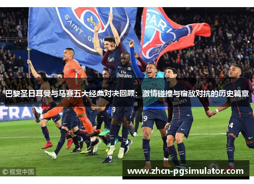 巴黎圣日耳曼与马赛五大经典对决回顾:激情碰撞与宿敌对抗的历史篇章 巴黎圣日耳曼与马赛五大经典对决回顾:激情碰撞与宿敌对抗的历史篇章
