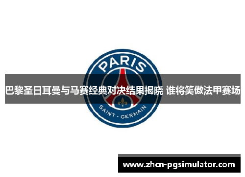 巴黎圣日耳曼与马赛经典对决结果揭晓 谁将笑傲法甲赛场