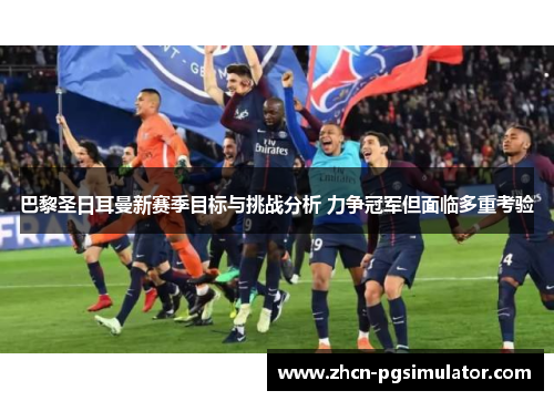 巴黎圣日耳曼新赛季目标与挑战分析 力争冠军但面临多重考验 巴黎圣日耳曼新赛季目标与挑战分析 力争冠军但面临多重考验
