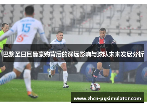 巴黎圣日耳曼豪购背后的深远影响与球队未来发展分析