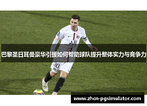 巴黎圣日耳曼豪华引援如何帮助球队提升整体实力与竞争力 巴黎圣日耳曼豪华引援如何帮助球队提升整体实力与竞争力