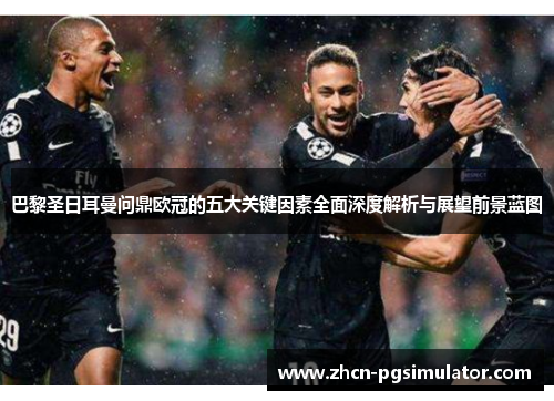 巴黎圣日耳曼问鼎欧冠的五大关键因素全面深度解析与展望前景蓝图 巴黎圣日耳曼问鼎欧冠的五大关键因素全面深度解析与展望前景蓝图