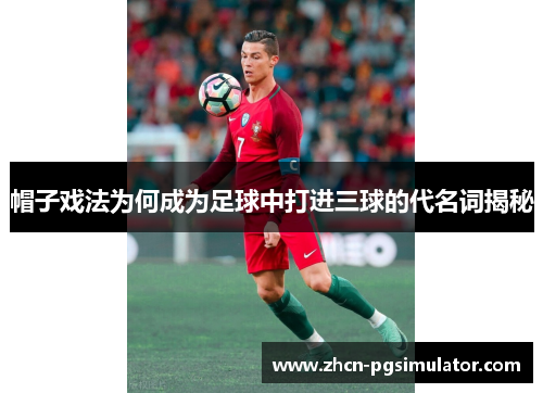 帽子戏法为何成为足球中打进三球的代名词揭秘