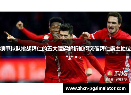 德甲球队挑战拜仁的五大障碍解析如何突破拜仁霸主地位 德甲球队挑战拜仁的五大障碍解析如何突破拜仁霸主地位