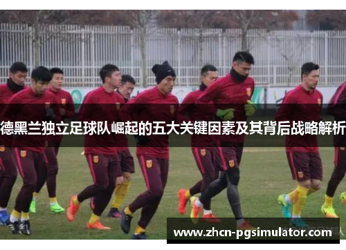 德黑兰独立足球队崛起的五大关键因素及其背后战略解析 德黑兰独立足球队崛起的五大关键因素及其背后战略解析