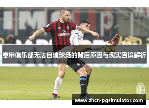 意甲俱乐部无法自建球场的背后原因与现实困境解析