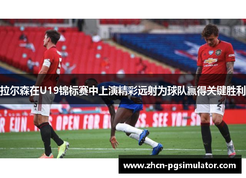 拉尔森在U19锦标赛中上演精彩远射为球队赢得关键胜利 拉尔森在U19锦标赛中上演精彩远射为球队赢得关键胜利