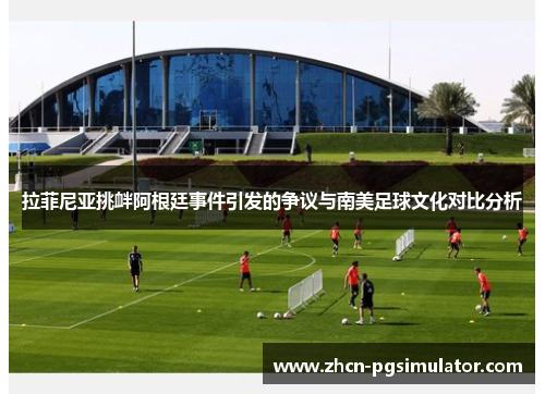 拉菲尼亚挑衅阿根廷事件引发的争议与南美足球文化对比分析