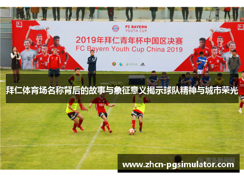 拜仁体育场名称背后的故事与象征意义揭示球队精神与城市荣光