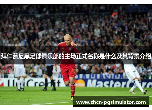 拜仁慕尼黑足球俱乐部的主场正式名称是什么及其背景介绍